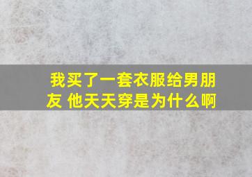 我买了一套衣服给男朋友 他天天穿是为什么啊